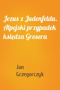 Jezus z Judenfeldu. Alpejski przypadek księdza Grosera