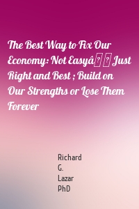 The Best Way to Fix Our Economy: Not EasyâJust Right and Best ; Build on Our Strengths or Lose Them Forever