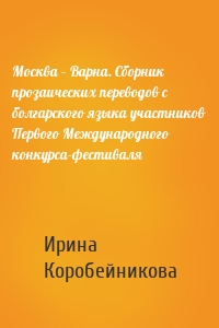 Москва – Варна. Сборник прозаических переводов с болгарского языка участников Первого Международного конкурса-фестиваля