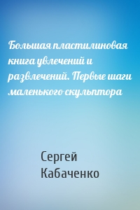 Большая пластилиновая книга увлечений и развлечений. Первые шаги маленького скульптора