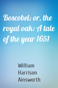 Boscobel; or, the royal oak: A tale of the year 1651