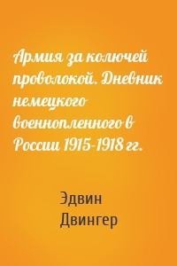Армия за колючей проволокой. Дневник немецкого военнопленного в России 1915-1918 гг.