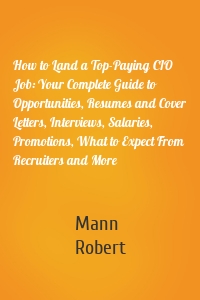 How to Land a Top-Paying CIO Job: Your Complete Guide to Opportunities, Resumes and Cover Letters, Interviews, Salaries, Promotions, What to Expect From Recruiters and More