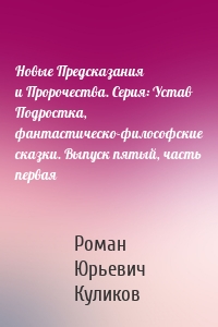 Новые Предсказания и Пророчества. Серия: Устав Подростка, фантастическо-философские сказки. Выпуск пятый, часть первая