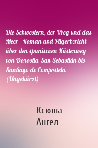 Die Schwestern, der Weg und das Meer - Roman und Pilgerbericht über den spanischen Küstenweg von Donostia-San Sebastián bis Santiago de Compostela (Ungekürzt)