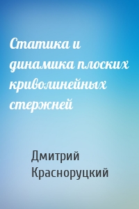 Статика и динамика плоских криволинейных стержней