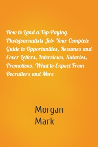 How to Land a Top-Paying Photojournalists Job: Your Complete Guide to Opportunities, Resumes and Cover Letters, Interviews, Salaries, Promotions, What to Expect From Recruiters and More