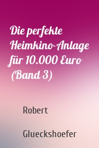 Die perfekte Heimkino-Anlage für 10.000 Euro (Band 3)