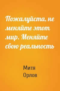 Пожалуйста, не меняйте этот мир. Меняйте свою реальность