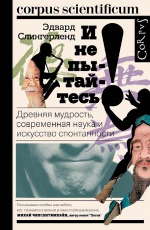 Обложка книги «И не пытайтесь! Древняя мудрость, современная наука и искусство спонтанности» — Эдвард Слингерленд