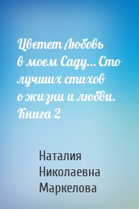 Цветет Любовь в моем Саду… Сто лучших стихов о жизни и любви. Книга 2