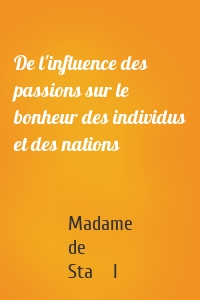 De l'influence des passions sur le bonheur des individus et des nations