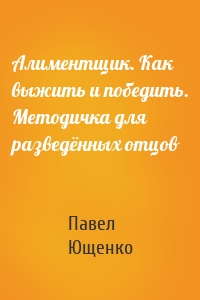 Алиментщик. Как выжить и победить. Методичка для разведённых отцов