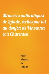 Mémoires authentiques de Latude, écrites par lui au donjon de Vincennes et à Charenton