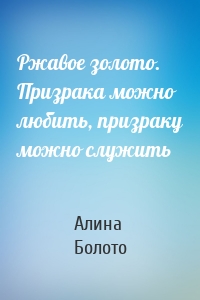 Ржавое золото. Призрака можно любить, призраку можно служить