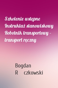 Szkolenie wstępne Instruktaż stanowiskowy Robotnik transportowy – transport ręczny