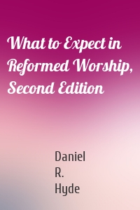 What to Expect in Reformed Worship, Second Edition