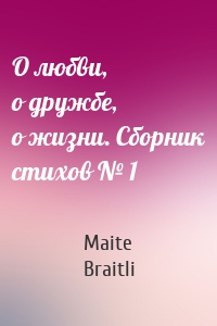 О любви, о дружбе, о жизни. Сборник стихов № 1