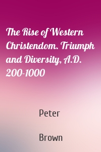 The Rise of Western Christendom. Triumph and Diversity, A.D. 200-1000