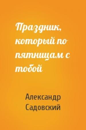 Обложка книги «Праздник, который по пятницам с тобой» — Александр Садовский