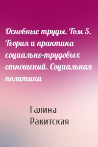 Основные труды. Том 5. Теория и практика социально-трудовых отношений. Социальная политика