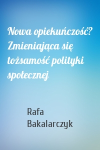 Nowa opiekuńczość? Zmieniająca się tożsamość polityki społecznej