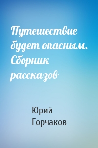 Путешествие будет опасным. Сборник рассказов