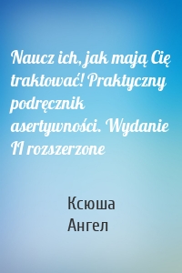 Naucz ich, jak mają Cię traktować! Praktyczny podręcznik asertywności. Wydanie II rozszerzone