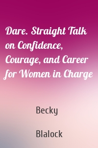 Dare. Straight Talk on Confidence, Courage, and Career for Women in Charge