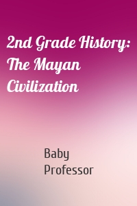 2nd Grade History: The Mayan Civilization