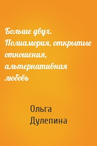 Больше двух. Полиамория, открытые отношения, альтернативная любовь