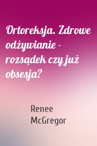 Ortoreksja. Zdrowe odżywianie - rozsądek czy już obsesja?