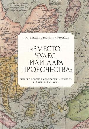 Обложка книги ««Вместо чудес или дара пророчества»: миссионерская стратегия иезуитов в Азии в XVI веке» — Любовь Диханова-Внуковская
