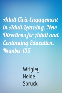 Adult Civic Engagement in Adult Learning. New Directions for Adult and Continuing Education, Number 135