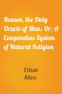 Reason, the Only Oracle of Man; Or, A Compendius System of Natural Religion