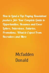 How to Land a Top-Paying Roustabout pushers Job: Your Complete Guide to Opportunities, Resumes and Cover Letters, Interviews, Salaries, Promotions, What to Expect From Recruiters and More