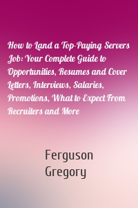 How to Land a Top-Paying Servers Job: Your Complete Guide to Opportunities, Resumes and Cover Letters, Interviews, Salaries, Promotions, What to Expect From Recruiters and More