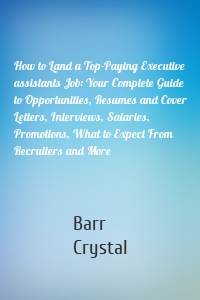 How to Land a Top-Paying Executive assistants Job: Your Complete Guide to Opportunities, Resumes and Cover Letters, Interviews, Salaries, Promotions, What to Expect From Recruiters and More