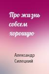 Александр Валентинович Силецкий - Про жизнь совсем хорошую