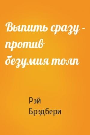 Обложка книги «Выпить сразу - против безумия толп» — Рэй Брэдбери