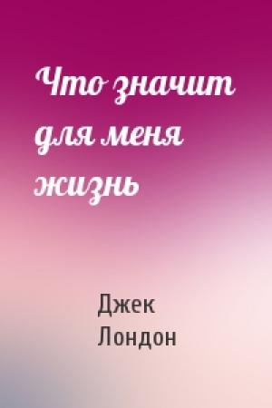 Обложка книги «Что значит для меня жизнь» — Джек Лондон
