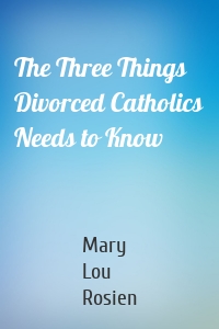 The Three Things Divorced Catholics Needs to Know