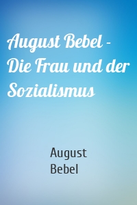 August Bebel - Die Frau und der Sozialismus