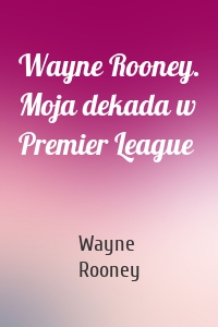 Wayne Rooney. Moja dekada w Premier League