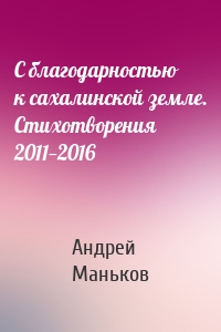 С благодарностью к сахалинской земле. Стихотворения 2011—2016