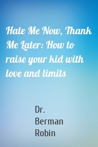 Hate Me Now, Thank Me Later: How to raise your kid with love and limits