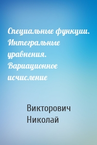 Специальные функции. Интегральные уравнения. Вариационное исчисление