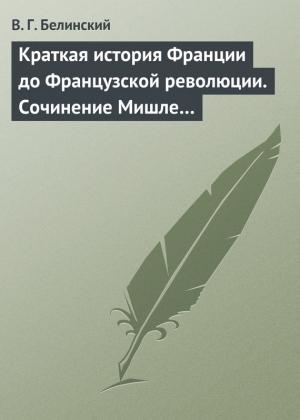 Обложка книги «Краткая история Франции до Французской революции. Сочинение Мишле…» — Виссарион Белинский