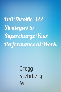 Full Throttle. 122 Strategies to Supercharge Your Performance at Work