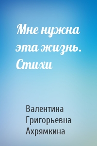Мне нужна эта жизнь. Стихи